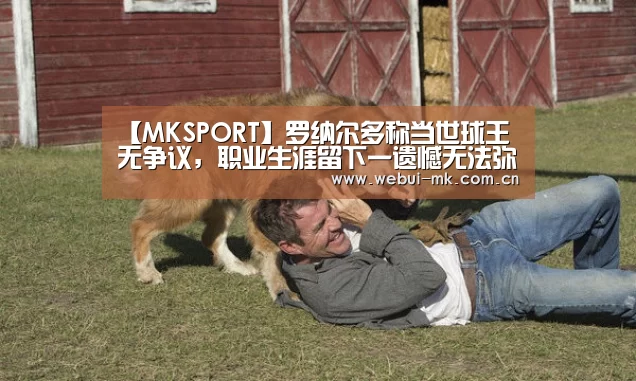 【MKSPORT】罗纳尔多称当世球王无争议,职业生涯留下一遗憾无法弥补(图2) MK体育