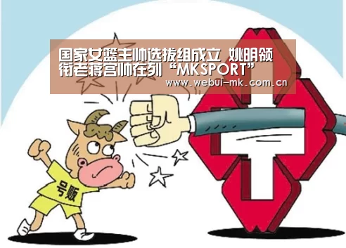 国家女篮主帅选拔组成立 姚明领衔老蒋宫帅在列“MKSPORT”(图2) MK体育