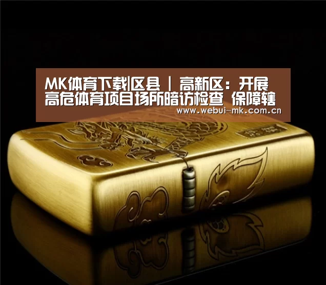 MK体育下载|区县 | 高新区:开展高危体育项目场所暗访检查 保障辖区全国“两会”期间安全稳定(图1) MK体育官方网站